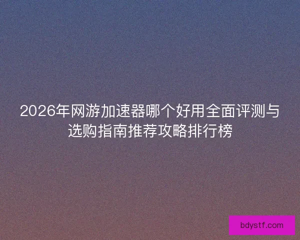 2026年网游加速器哪个好用全面评测与选购指南推荐攻略排行榜