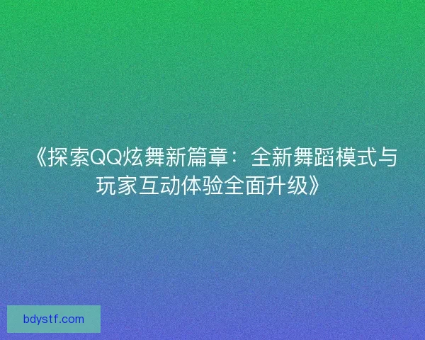 《探索QQ炫舞新篇章：全新舞蹈模式与玩家互动体验全面升级》