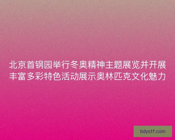 北京首钢园举行冬奥精神主题展览并开展丰富多彩特色活动展示奥林匹克文化魅力