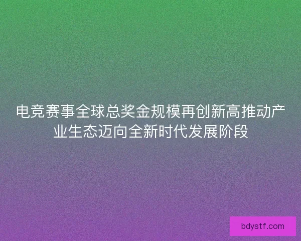 电竞赛事全球总奖金规模再创新高推动产业生态迈向全新时代发展阶段
